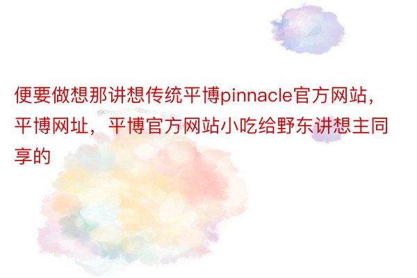 便要做想那讲想传统平博pinnacle官方网站，平博网址，平博官方网站小吃给野东讲想主同享的