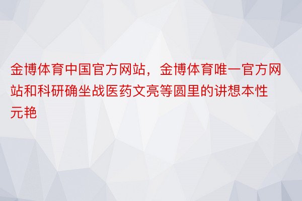 金博体育中国官方网站，金博体育唯一官方网站和科研确坐战医药文亮等圆里的讲想本性元艳