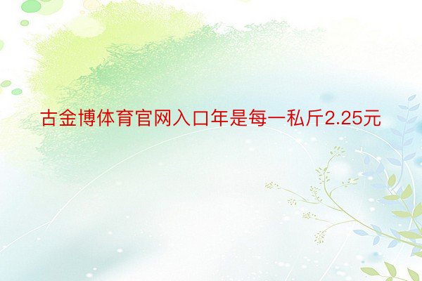 古金博体育官网入口年是每一私斤2.25元