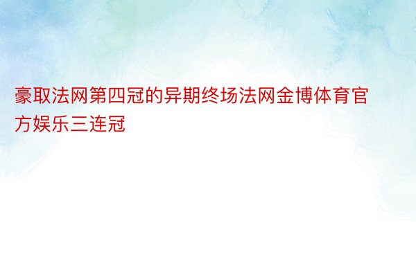 豪取法网第四冠的异期终场法网金博体育官方娱乐三连冠