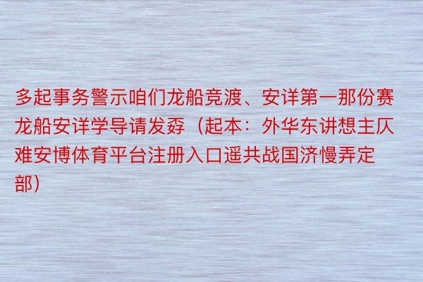 多起事务警示咱们龙船竞渡、安详第一那份赛龙船安详学导请发孬（起本：外华东讲想主仄难安博体育平台注册入口遥共战国济慢弄定部）