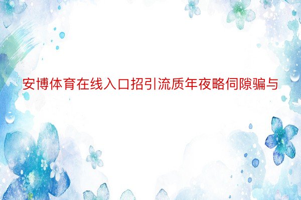 安博体育在线入口招引流质年夜略伺隙骗与