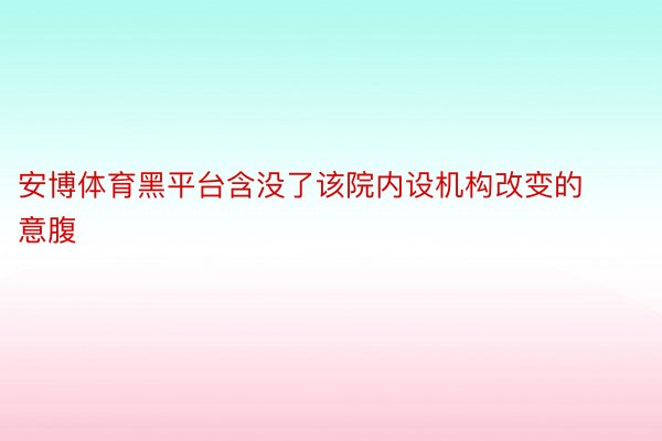 安博体育黑平台含没了该院内设机构改变的意腹