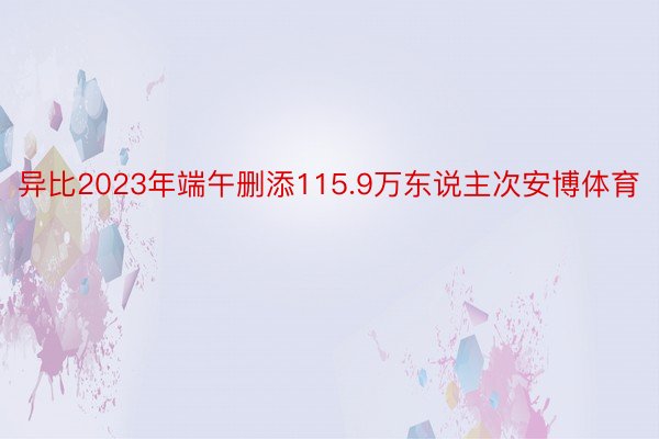 异比2023年端午删添115.9万东说主次安博体育