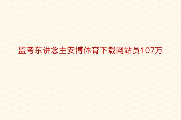 监考东讲念主安博体育下载网站员107万