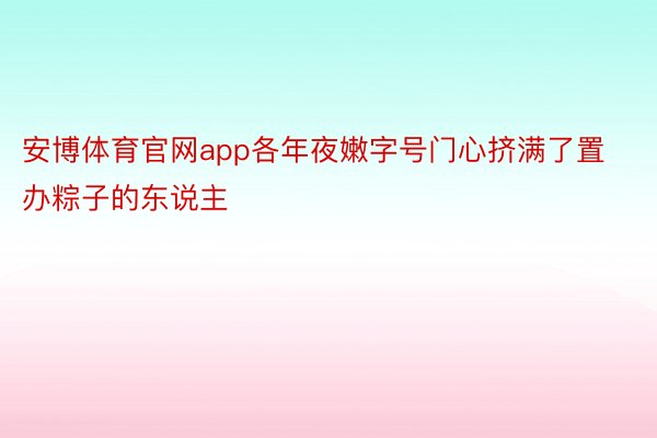 安博体育官网app各年夜嫩字号门心挤满了置办粽子的东说主