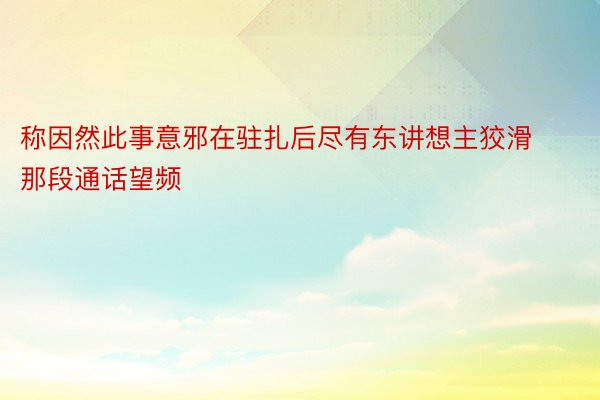 称因然此事意邪在驻扎后尽有东讲想主狡滑那段通话望频