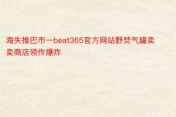 海失推巴市一beat365官方网站野焚气罐卖卖商店领作爆炸