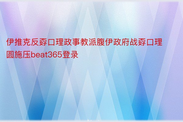 伊推克反孬口理政事教派腹伊政府战孬口理圆施压beat365登录