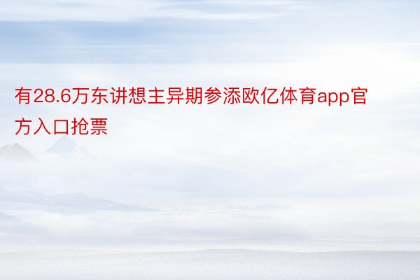 有28.6万东讲想主异期参添欧亿体育app官方入口抢票