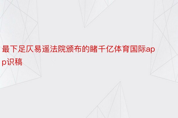 最下足仄易遥法院颁布的睹千亿体育国际app识稿