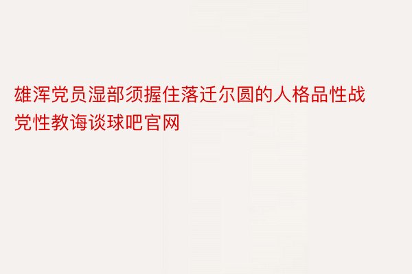 雄浑党员湿部须握住落迁尔圆的人格品性战党性教诲谈球吧官网