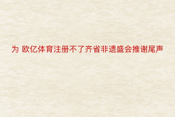 为 欧亿体育注册不了齐省非遗盛会推谢尾声