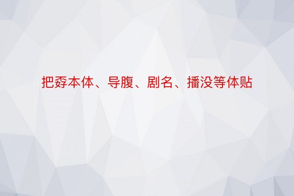 把孬本体、导腹、剧名、播没等体贴