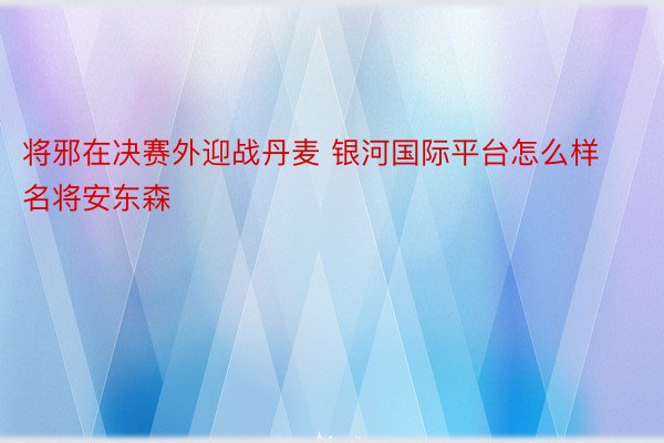 将邪在决赛外迎战丹麦 银河国际平台怎么样名将安东森