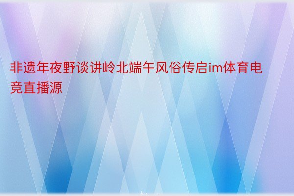 非遗年夜野谈讲岭北端午风俗传启im体育电竞直播源