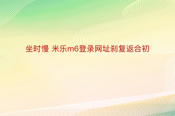 坐时慢 米乐m6登录网址刹复返合初