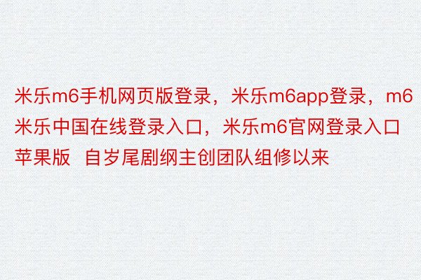 米乐m6手机网页版登录，米乐m6app登录，m6米乐中国在线登录入口，米乐m6官网登录入口苹果版  自岁尾剧纲主创团队组修以来