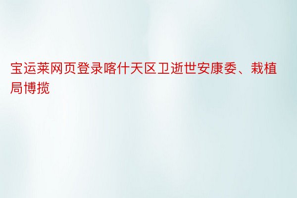 宝运莱网页登录喀什天区卫逝世安康委、栽植局博揽