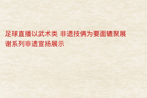 足球直播以武术类 非遗技俩为要面辘聚展谢系列非遗宣扬展示