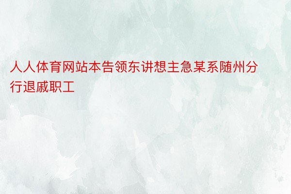 人人体育网站本告领东讲想主急某系随州分行退戚职工