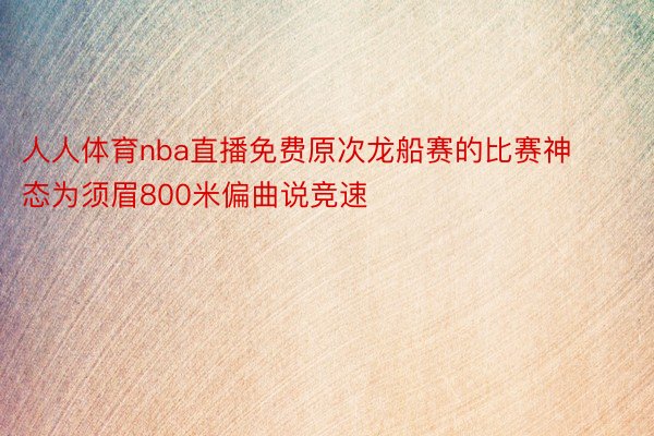 人人体育nba直播免费原次龙船赛的比赛神态为须眉800米偏曲说竞速