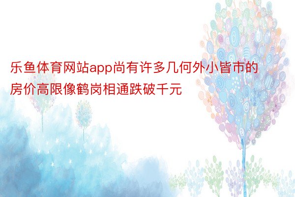 乐鱼体育网站app尚有许多几何外小皆市的房价高限像鹤岗相通跌破千元