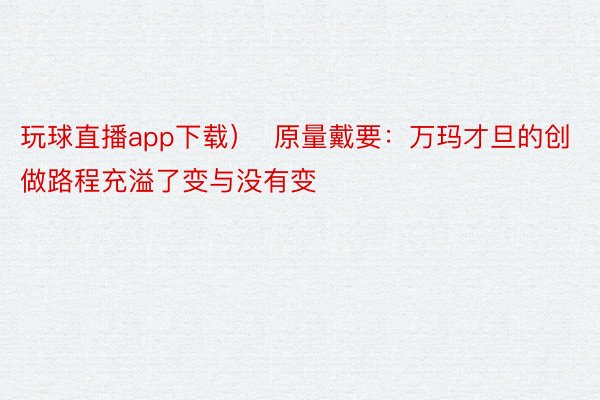 玩球直播app下载）  原量戴要：万玛才旦的创做路程充溢了变与没有变