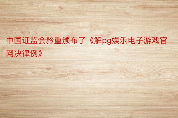 中国证监会矜重颁布了《解pg娱乐电子游戏官网决律例》