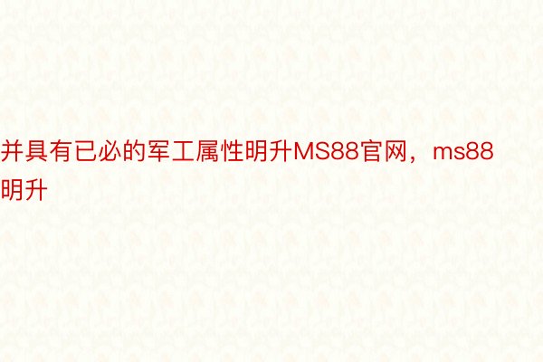 并具有已必的军工属性明升MS88官网，ms88明升