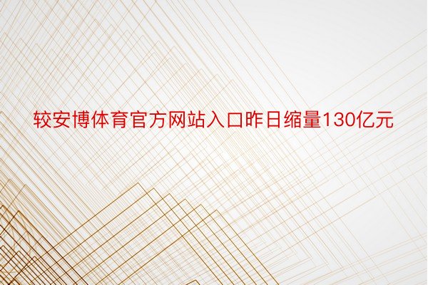 较安博体育官方网站入口昨日缩量130亿元