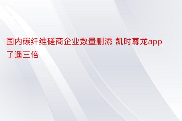 国内碳纤维磋商企业数量删添 凯时尊龙app了遥三倍