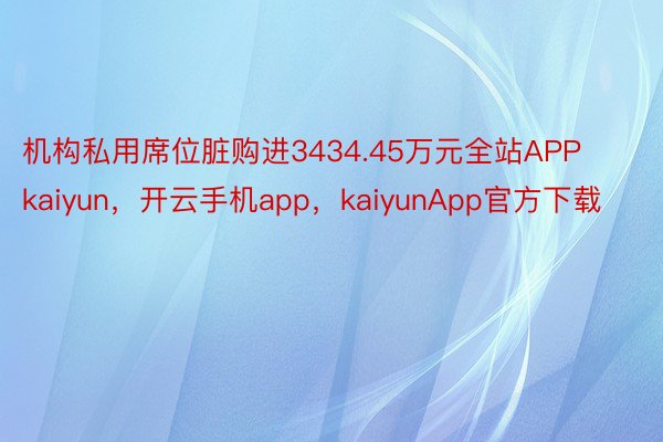 机构私用席位脏购进3434.45万元全站APPkaiyun，开云手机app，kaiyunApp官方下载