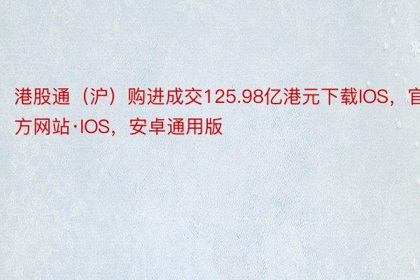 港股通（沪）购进成交125.98亿港元下载IOS，官方网站·IOS，安卓通用版