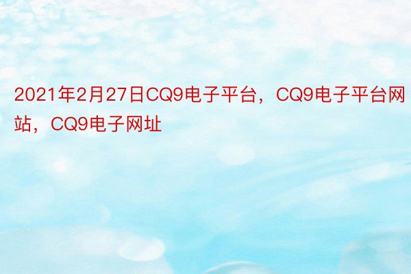 2021年2月27日CQ9电子平台，CQ9电子平台网站，CQ9电子网址