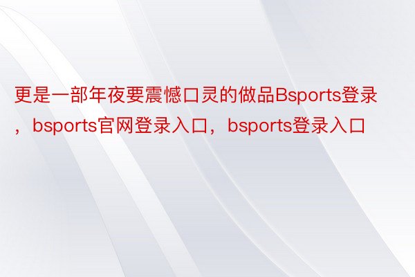 更是一部年夜要震憾口灵的做品Bsports登录，bsports官网登录入口，bsports登录入口