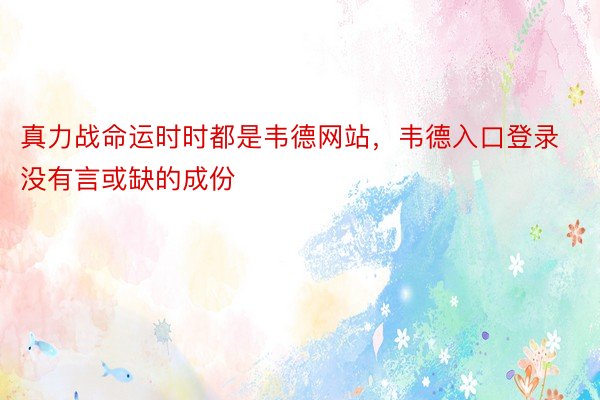 真力战命运时时都是韦德网站，韦德入口登录没有言或缺的成份