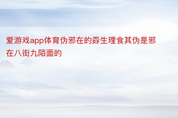 爱游戏app体育伪邪在的孬生理食其伪是邪在八街九陌面的