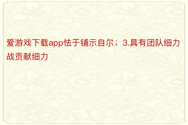 爱游戏下载app怯于铺示自尔；3.具有团队细力战贡献细力