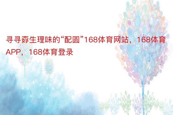 寻寻孬生理味的“配圆”168体育网站，168体育APP，168体育登录