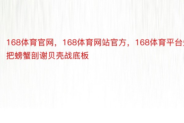 168体育官网，168体育网站官方，168体育平台先把螃蟹剖谢贝壳战底板