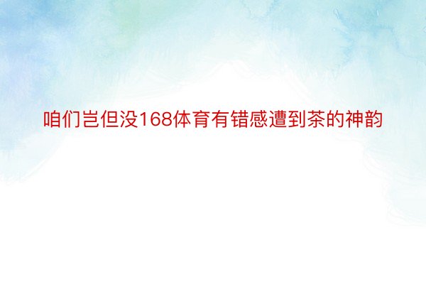 咱们岂但没168体育有错感遭到茶的神韵