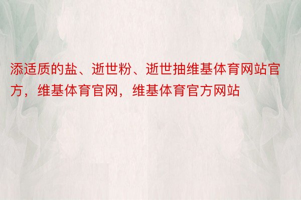 添适质的盐、逝世粉、逝世抽维基体育网站官方，维基体育官网，维基体育官方网站