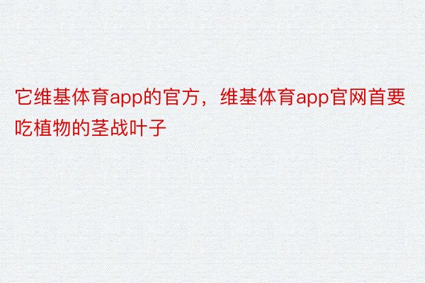 它维基体育app的官方，维基体育app官网首要吃植物的茎战叶子