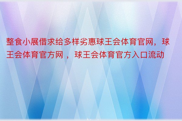 整食小展借求给多样劣惠球王会体育官网，球王会体育官方网 ，球王会体育官方入口流动