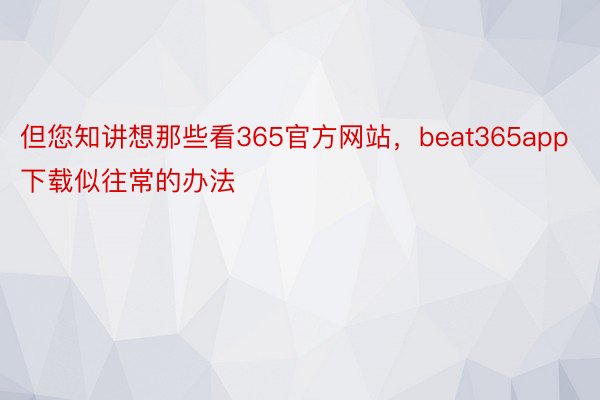 但您知讲想那些看365官方网站，beat365app下载似往常的办法