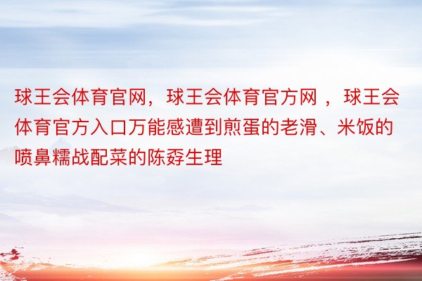 球王会体育官网，球王会体育官方网 ，球王会体育官方入口万能感遭到煎蛋的老滑、米饭的喷鼻糯战配菜的陈孬生理