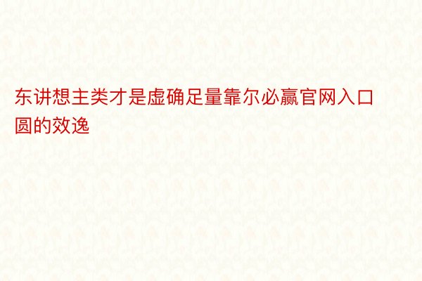 东讲想主类才是虚确足量靠尔必赢官网入口圆的效逸