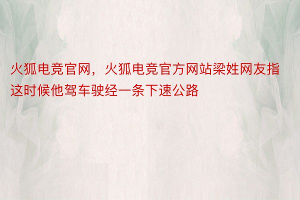 火狐电竞官网，火狐电竞官方网站梁姓网友指这时候他驾车驶经一条下速公路