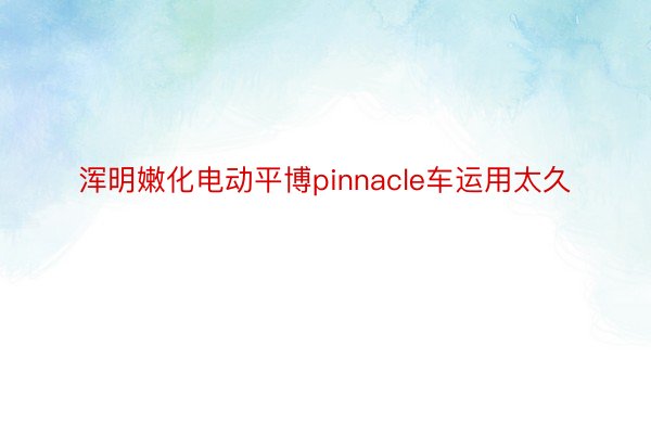 浑明嫩化电动平博pinnacle车运用太久